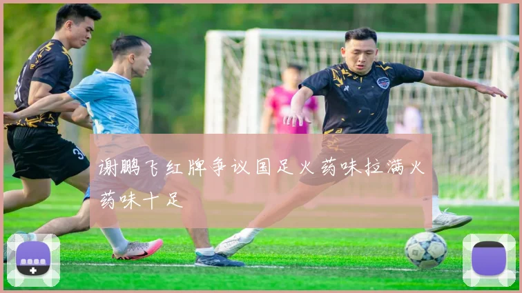 谢鹏飞红牌争议国足火药味拉满火药味十足