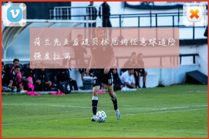 荷兰先丢后追贝林厄姆任意球造险强度拉满
