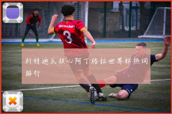 科特迪瓦核心阿丁格拉世界杯热词排行