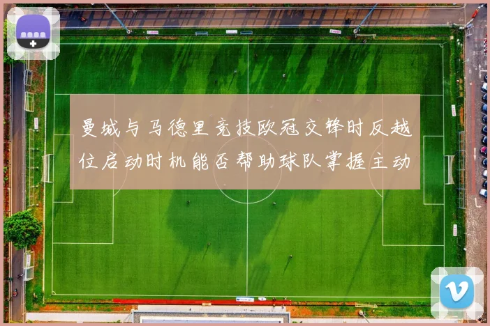 曼城与马德里竞技欧冠交锋时反越位启动时机能否帮助球队掌握主动