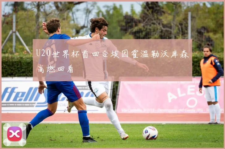 U20世界杯首回合埃因霍温勒沃库森高燃回看