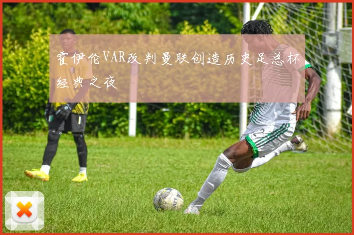 霍伊伦VAR改判曼联创造历史足总杯经典之夜