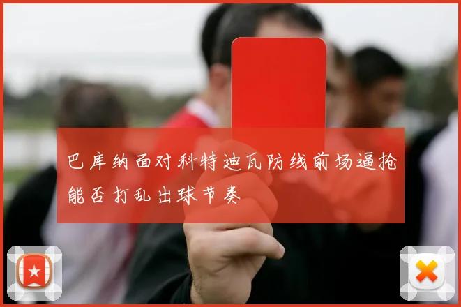 巴库纳面对科特迪瓦防线前场逼抢能否打乱出球节奏