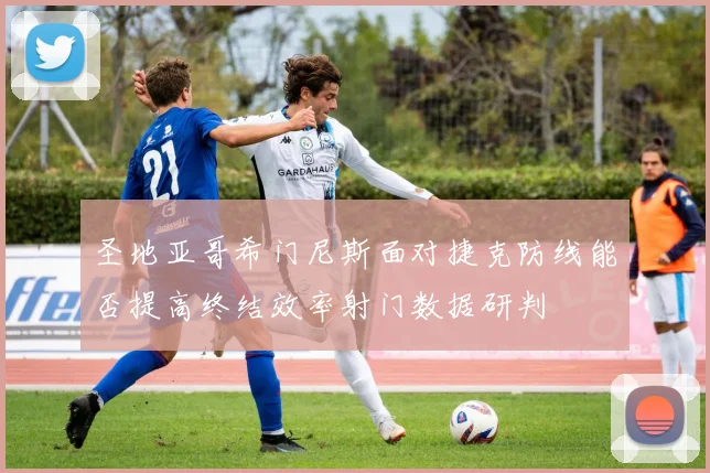 圣地亚哥希门尼斯面对捷克防线能否提高终结效率射门数据研判