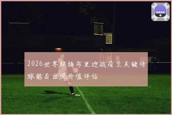 2026世界杯梅布里迎战荷兰关键传球能否出现价值评估