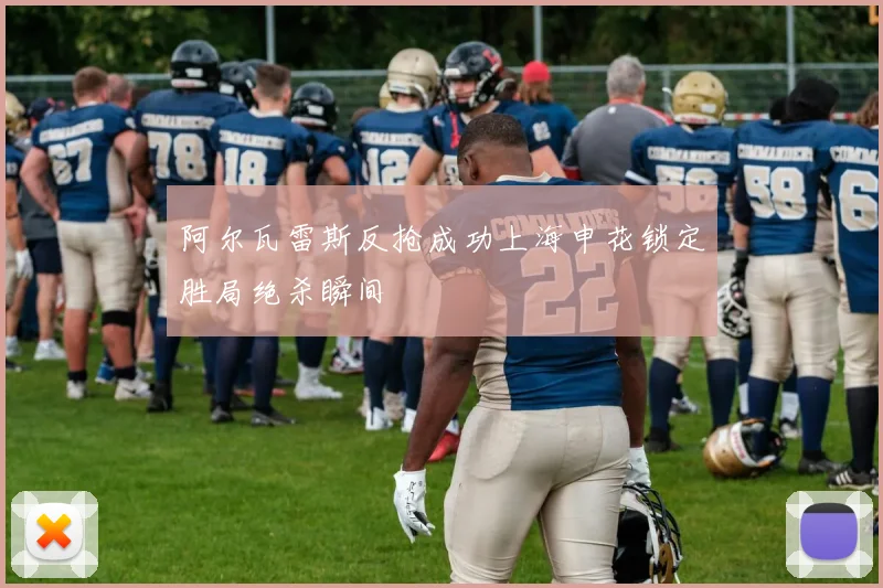 阿尔瓦雷斯反抢成功上海申花锁定胜局绝杀瞬间