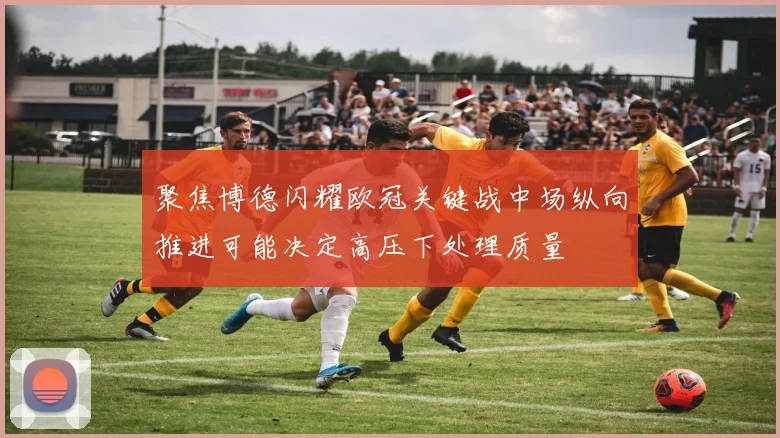 聚焦博德闪耀欧冠关键战中场纵向推进可能决定高压下处理质量