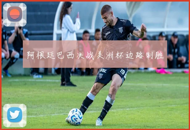 阿根廷巴西决战美洲杯边路制胜