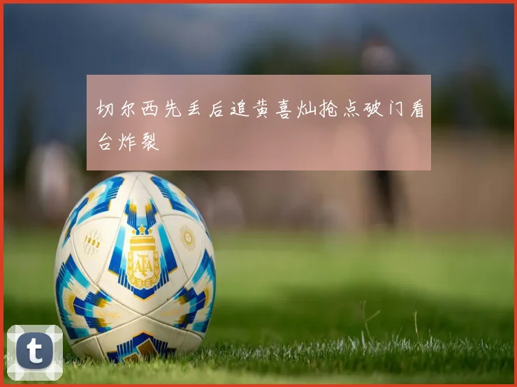 切尔西先丢后追黄喜灿抢点破门看台炸裂