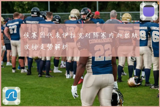 侯赛因代表伊拉克对阵塞内加尔助攻榜走势解析