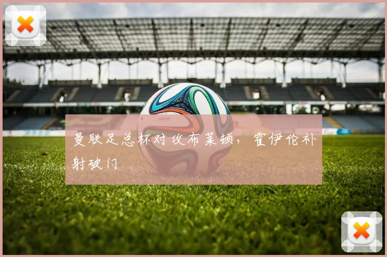 曼联足总杯对攻布莱顿，霍伊伦补射破门