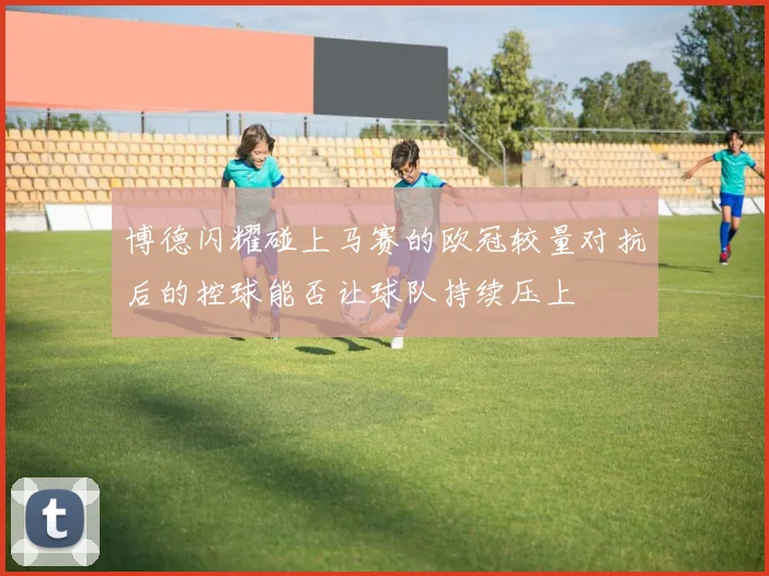 博德闪耀碰上马赛的欧冠较量对抗后的控球能否让球队持续压上