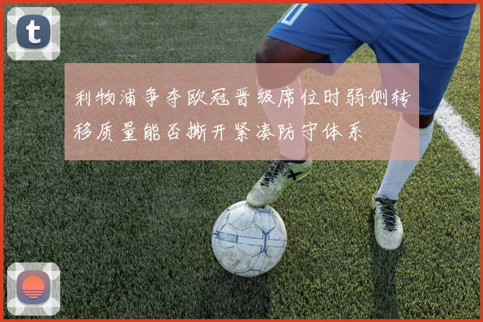 利物浦争夺欧冠晋级席位时弱侧转移质量能否撕开紧凑防守体系