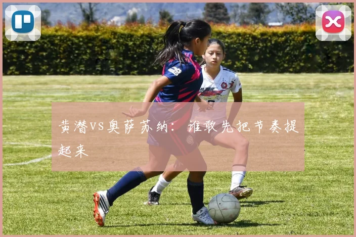 黄潜vs奥萨苏纳：谁敢先把节奏提起来
