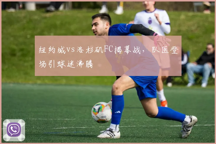 纽约城vs洛杉矶FC揭幕战，队医登场引球迷沸腾