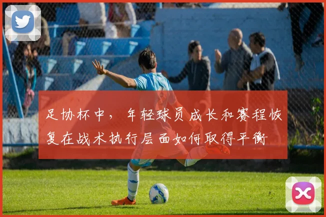足协杯中，年轻球员成长和赛程恢复在战术执行层面如何取得平衡