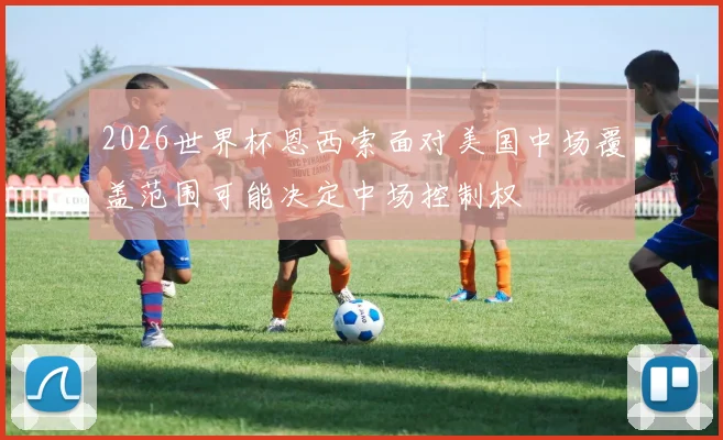 2026世界杯恩西索面对美国中场覆盖范围可能决定中场控制权
