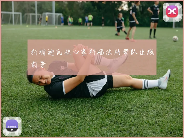 科特迪瓦核心塞科福法纳带队出线前景