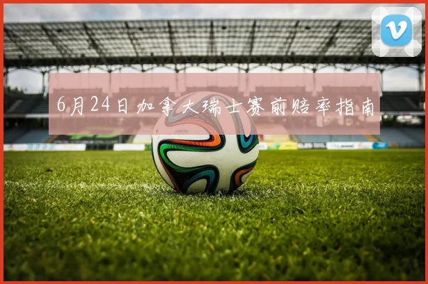 6月24日加拿大瑞士赛前赔率指南