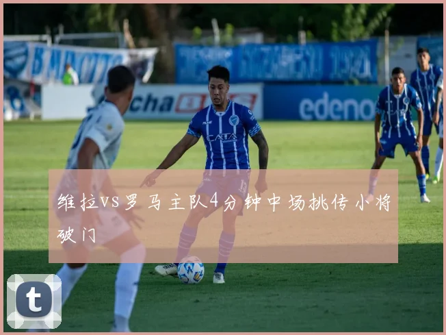 维拉vs罗马主队4分钟中场挑传小将破门