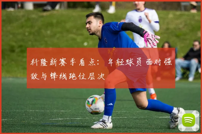 科隆新赛季看点:年轻球员面对强敌与锋线跑位层次