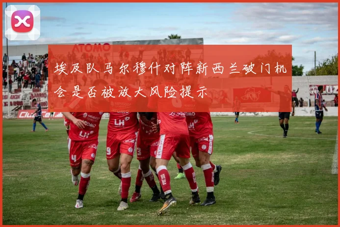 埃及队马尔穆什对阵新西兰破门机会是否被放大风险提示