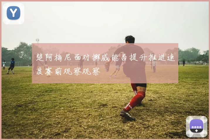 楚阿梅尼面对挪威能否提升推进速度赛前观察观察
