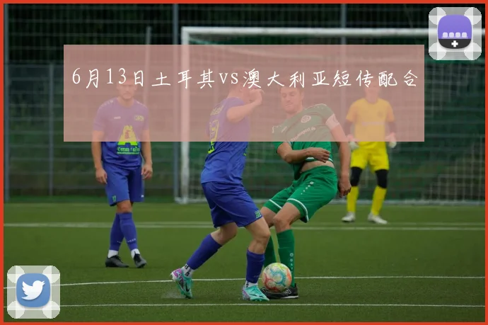 6月13日土耳其vs澳大利亚短传配合