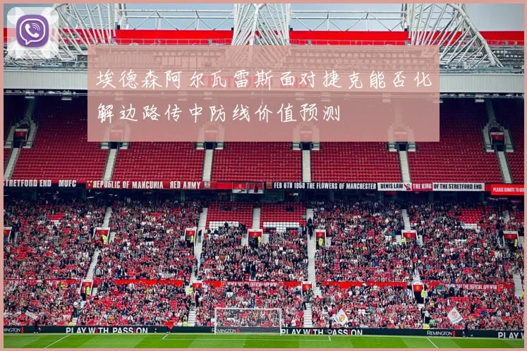 埃德森阿尔瓦雷斯面对捷克能否化解边路传中防线价值预测