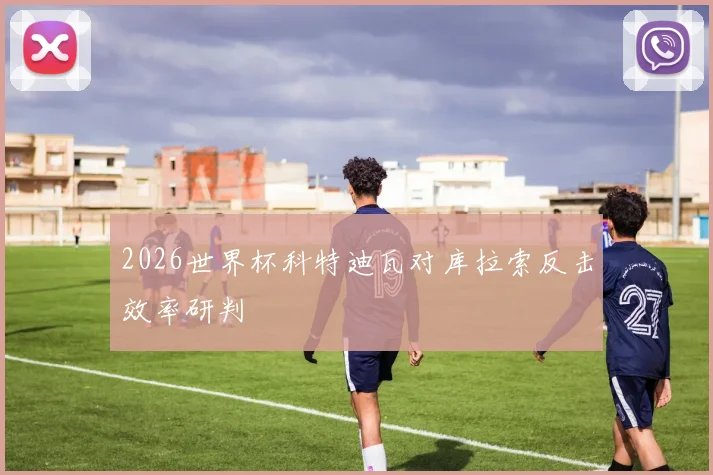2026世界杯科特迪瓦对库拉索反击效率研判