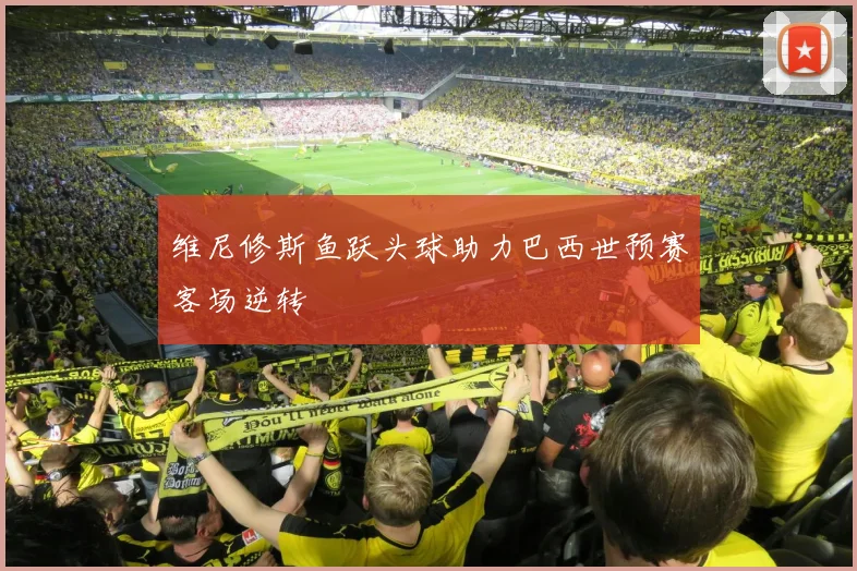 维尼修斯鱼跃头球助力巴西世预赛客场逆转