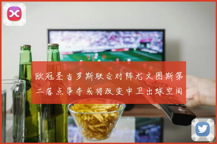 欧冠圣吉罗斯联合对阵尤文图斯第二落点争夺或将改变中卫出球空间