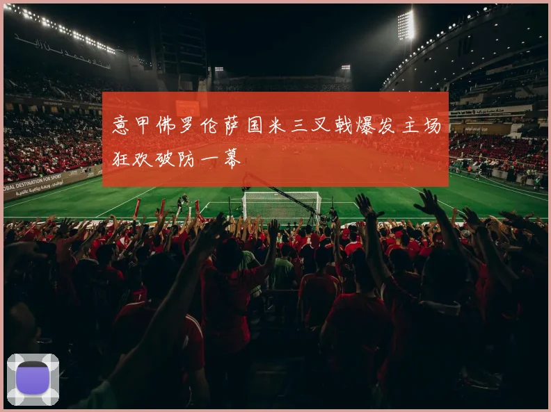 意甲佛罗伦萨国米三叉戟爆发主场狂欢破防一幕
