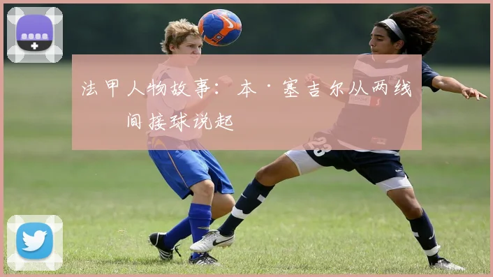 法甲人物故事：本·塞吉尔从两线之间接球说起