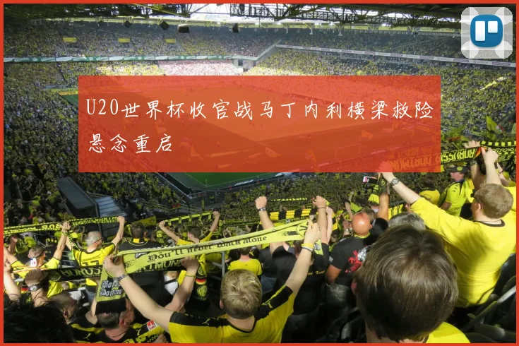 U20世界杯收官战马丁内利横梁救险悬念重启