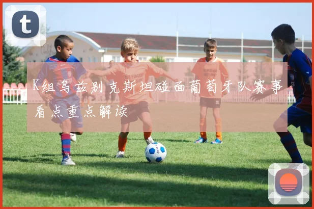 K组乌兹别克斯坦碰面葡萄牙队赛事看点重点解读