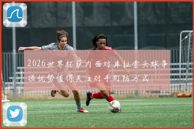 2026世界杯萨内面对库拉索头球争顶优势值得关注对手盯防方式