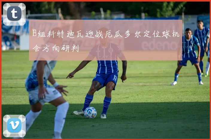 E组科特迪瓦迎战厄瓜多尔定位球机会方向研判