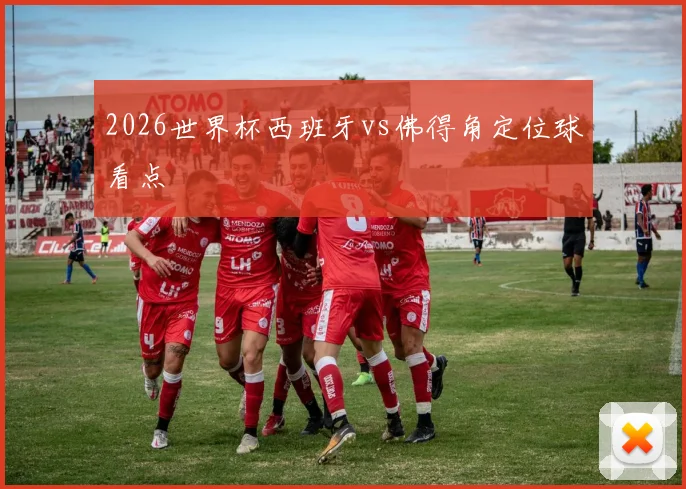 2026世界杯西班牙vs佛得角定位球看点