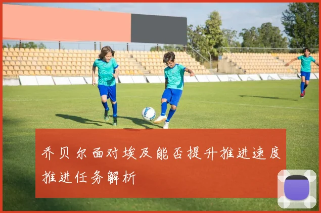 乔贝尔面对埃及能否提升推进速度推进任务解析