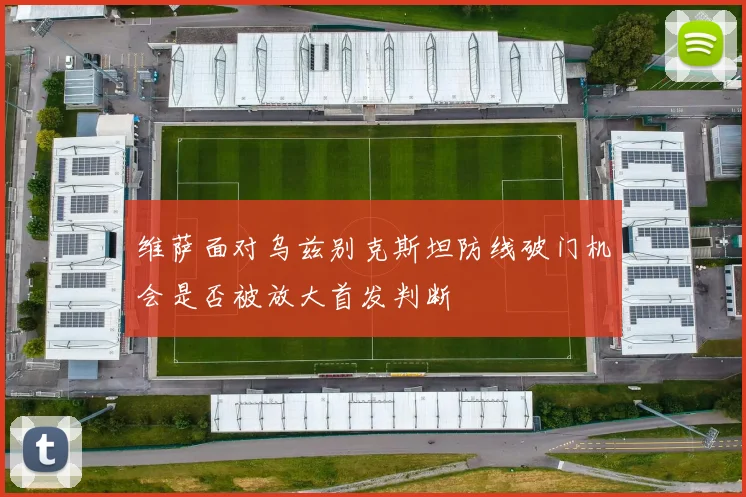 维萨面对乌兹别克斯坦防线破门机会是否被放大首发判断