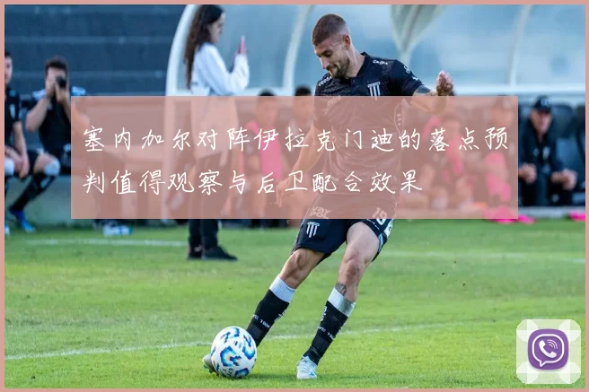 塞内加尔对阵伊拉克门迪的落点预判值得观察与后卫配合效果