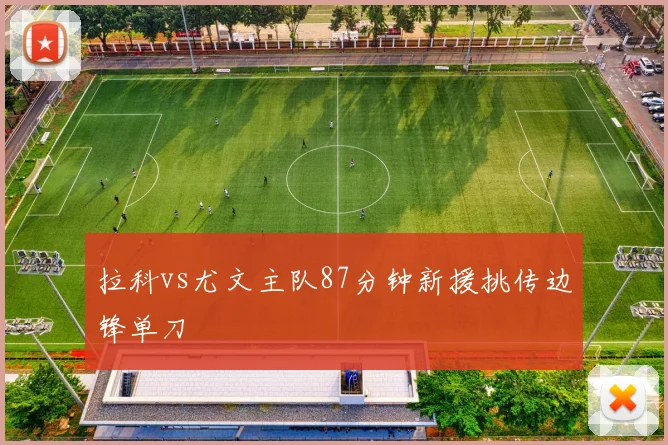 拉科vs尤文主队87分钟新援挑传边锋单刀