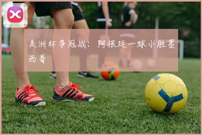 美洲杯争冠战：阿根廷一球小胜墨西哥