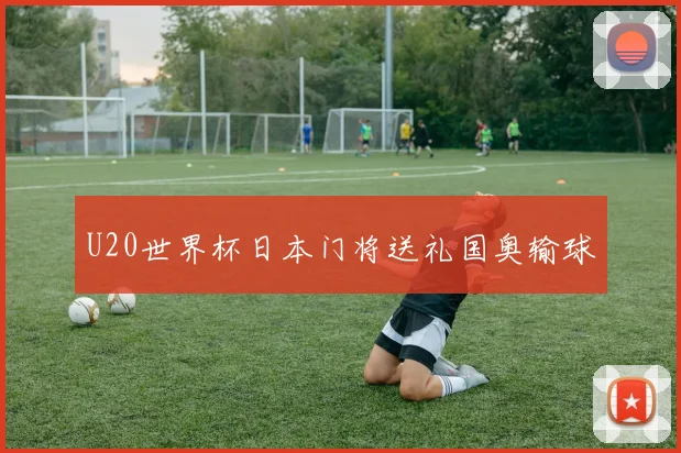 U20世界杯日本门将送礼国奥输球
