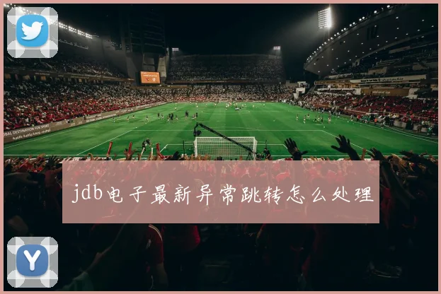 jdb电子最新异常跳转怎么处理