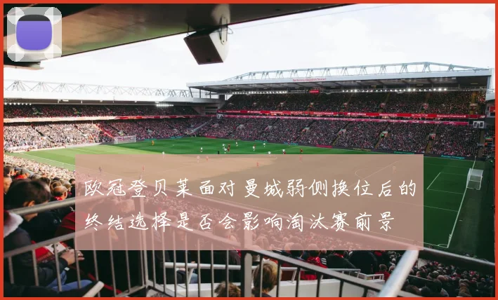 欧冠登贝莱面对曼城弱侧换位后的终结选择是否会影响淘汰赛前景