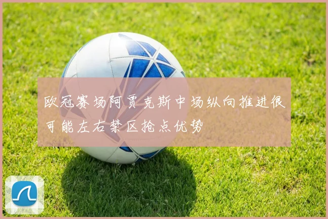 欧冠赛场阿贾克斯中场纵向推进很可能左右禁区抢点优势