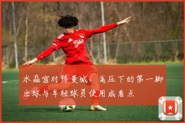 水晶宫对阵曼城，高压下的第一脚出球与年轻球员使用成看点