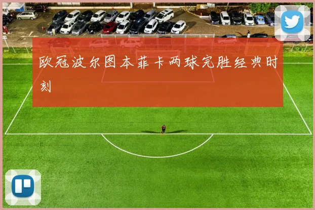 欧冠波尔图本菲卡两球完胜经典时刻
